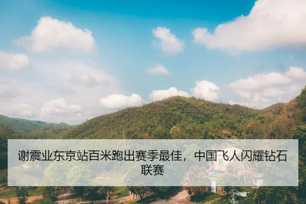 谢震业东京站百米跑出赛季最佳，中国飞人闪耀钻石联赛