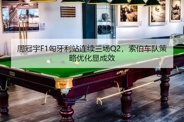 周冠宇F1匈牙利站连续三场Q2，索伯车队策略优化显成效