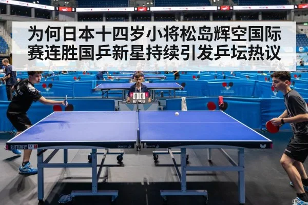 为何日本十四岁小将松岛辉空国际赛连胜国乒新星持续引发乒坛热议