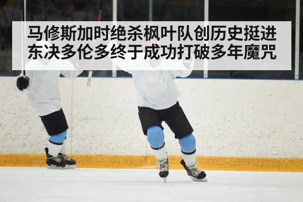 马修斯加时绝杀枫叶队创历史挺进东决多伦多终于成功打破多年魔咒