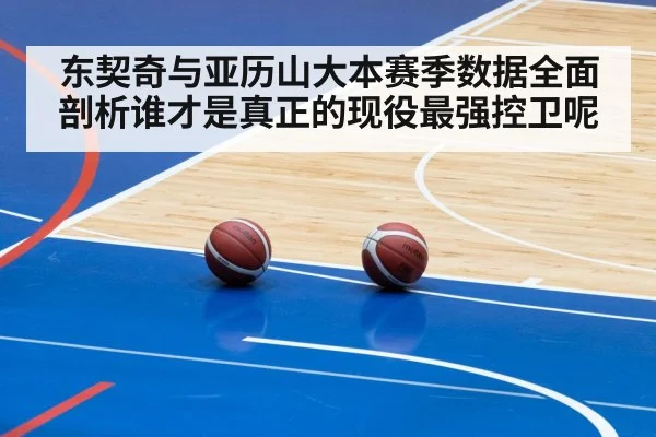 东契奇与亚历山大本赛季数据全面剖析谁才是真正的现役最强控卫呢