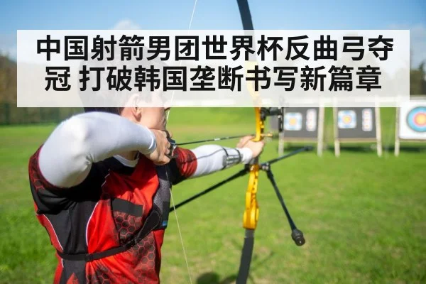 中国射箭男团世界杯反曲弓夺冠 打破韩国垄断书写新篇章