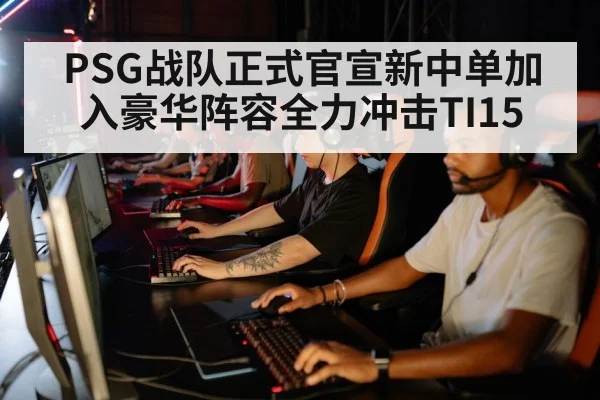 PSG战队正式官宣新中单加入豪华阵容全力冲击TI15
