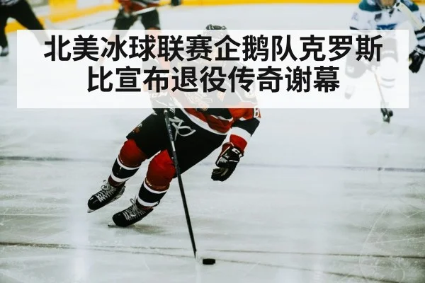 北美冰球联赛企鹅队克罗斯比宣布退役传奇谢幕