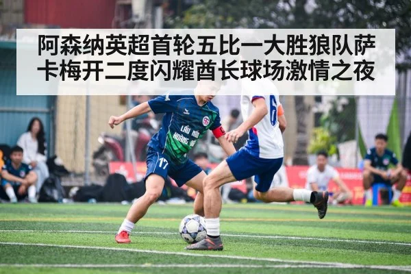 阿森纳英超首轮五比一大胜狼队萨卡梅开二度闪耀酋长球场激情之夜